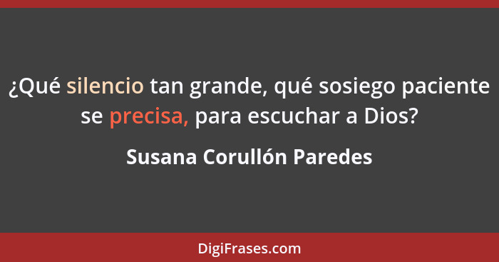 ¿Qué silencio tan grande, qué sosiego paciente se precisa, para escuchar a Dios?... - Susana Corullón Paredes