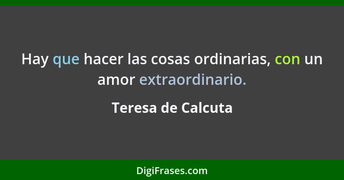 Hay que hacer las cosas ordinarias, con un amor extraordinario.... - Teresa de Calcuta