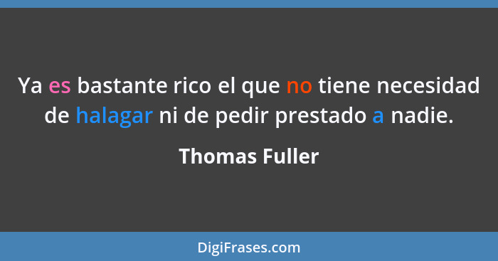 Ya es bastante rico el que no tiene necesidad de halagar ni de pedir prestado a nadie.... - Thomas Fuller