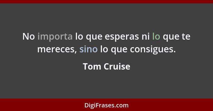 No importa lo que esperas ni lo que te mereces, sino lo que consigues.... - Tom Cruise