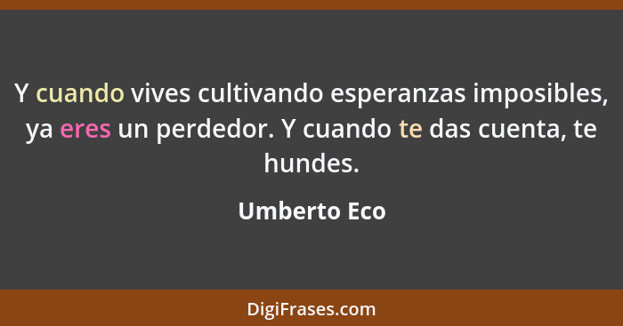 Y cuando vives cultivando esperanzas imposibles, ya eres un perdedor. Y cuando te das cuenta, te hundes.... - Umberto Eco