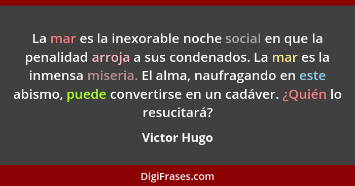 La mar es la inexorable noche social en que la penalidad arroja a sus condenados. La mar es la inmensa miseria. El alma, naufragando en... - Victor Hugo