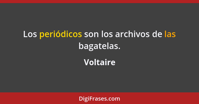 Los periódicos son los archivos de las bagatelas.... - Voltaire