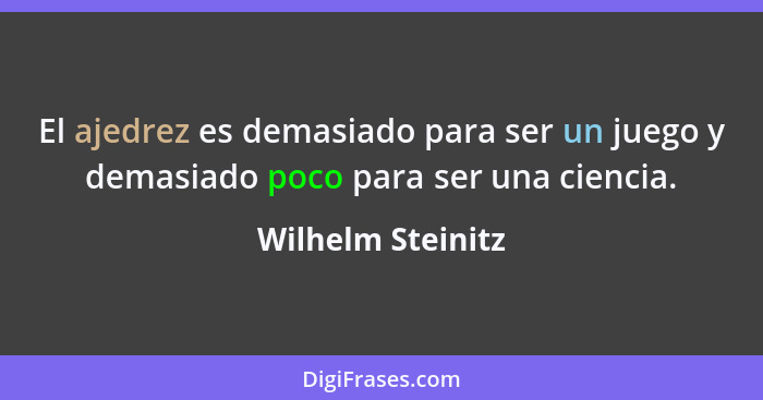 El ajedrez es demasiado para ser un juego y demasiado poco para ser una ciencia.... - Wilhelm Steinitz