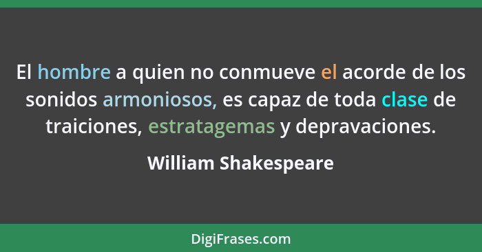 El hombre a quien no conmueve el acorde de los sonidos armoniosos, es capaz de toda clase de traiciones, estratagemas y depravac... - William Shakespeare