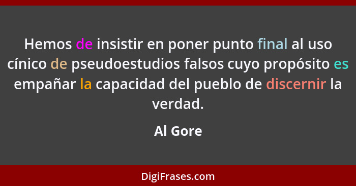 Hemos de insistir en poner punto final al uso cínico de pseudoestudios falsos cuyo propósito es empañar la capacidad del pueblo de discernir... - Al Gore