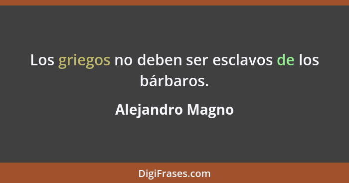 Los griegos no deben ser esclavos de los bárbaros.... - Alejandro Magno