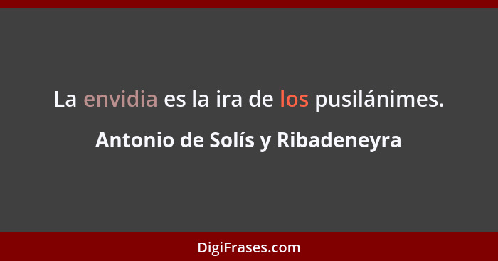 La envidia es la ira de los pusilánimes.... - Antonio de Solís y Ribadeneyra