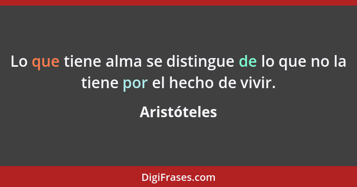 Lo que tiene alma se distingue de lo que no la tiene por el hecho de vivir.... - Aristóteles