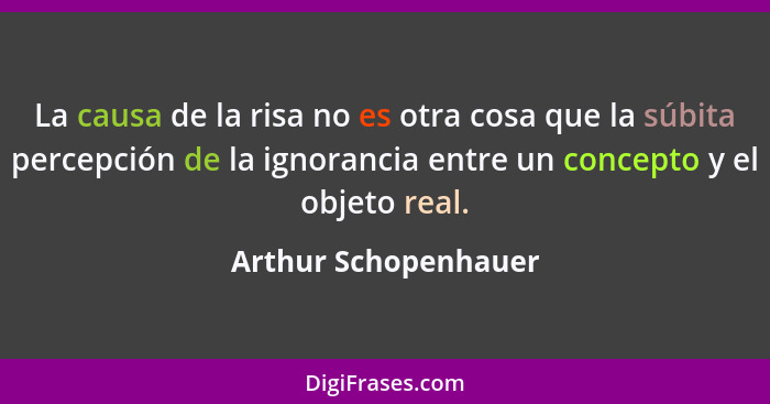 La causa de la risa no es otra cosa que la súbita percepción de la ignorancia entre un concepto y el objeto real.... - Arthur Schopenhauer