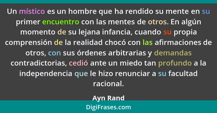 Un místico es un hombre que ha rendido su mente en su primer encuentro con las mentes de otros. En algún momento de su lejana infancia, cua... - Ayn Rand