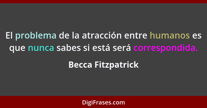 El problema de la atracción entre humanos es que nunca sabes si está será correspondida.... - Becca Fitzpatrick