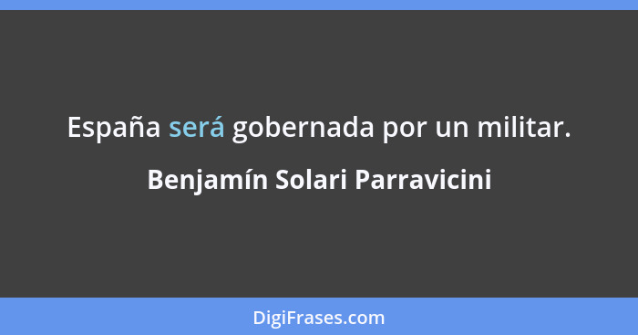 España será gobernada por un militar.... - Benjamín Solari Parravicini