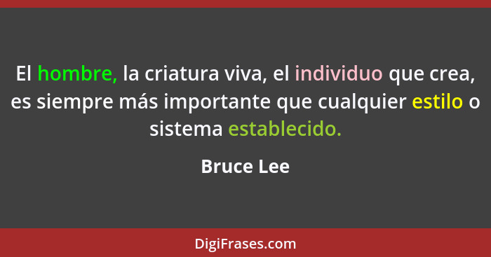 El hombre, la criatura viva, el individuo que crea, es siempre más importante que cualquier estilo o sistema establecido.... - Bruce Lee