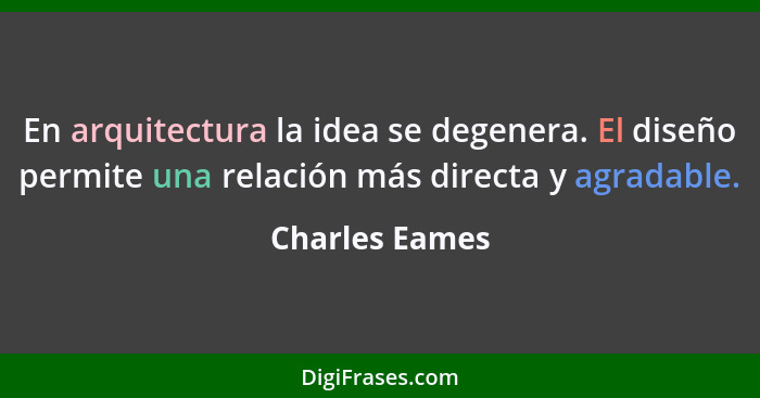 En arquitectura la idea se degenera. El diseño permite una relación más directa y agradable.... - Charles Eames