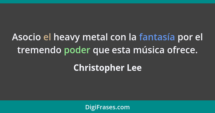 Asocio el heavy metal con la fantasía por el tremendo poder que esta música ofrece.... - Christopher Lee