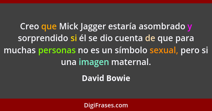 Creo que Mick Jagger estaría asombrado y sorprendido si él se dio cuenta de que para muchas personas no es un símbolo sexual, pero si un... - David Bowie