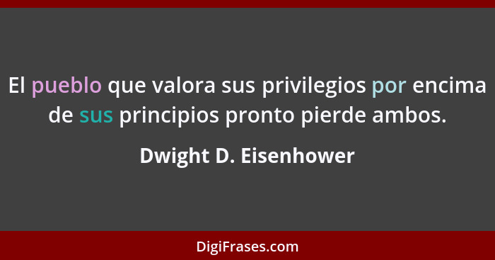El pueblo que valora sus privilegios por encima de sus principios pronto pierde ambos.... - Dwight D. Eisenhower