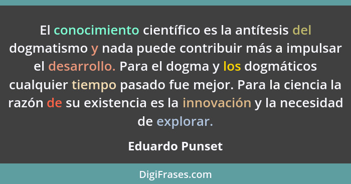 El conocimiento científico es la antítesis del dogmatismo y nada puede contribuir más a impulsar el desarrollo. Para el dogma y los d... - Eduardo Punset