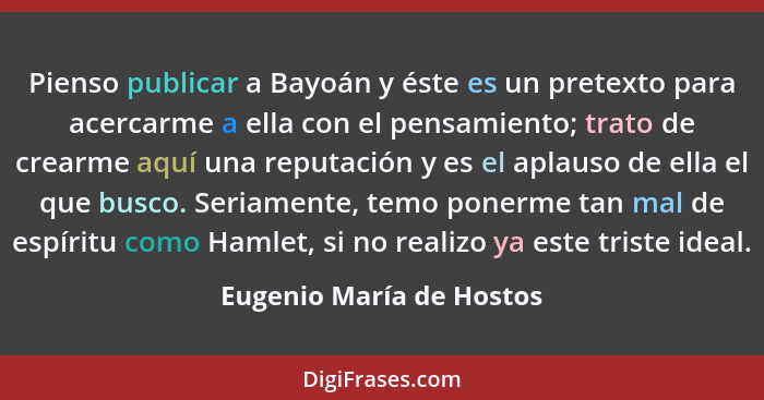 Pienso publicar a Bayoán y éste es un pretexto para acercarme a ella con el pensamiento; trato de crearme aquí una reputació... - Eugenio María de Hostos