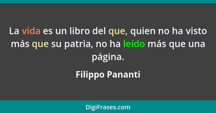 La vida es un libro del que, quien no ha visto más que su patria, no ha leído más que una página.... - Filippo Pananti