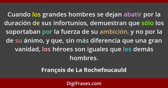 Cuando los grandes hombres se dejan abatir por la duración de sus infortunios, demuestran que sólo los soportaban por l... - François de La Rochefoucauld