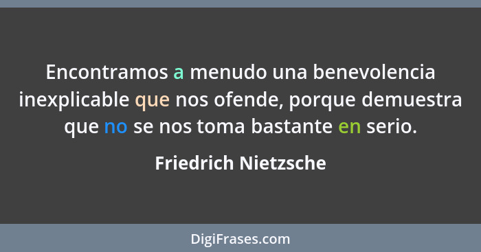 Encontramos a menudo una benevolencia inexplicable que nos ofende, porque demuestra que no se nos toma bastante en serio.... - Friedrich Nietzsche