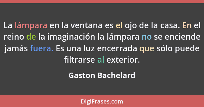 La lámpara en la ventana es el ojo de la casa. En el reino de la imaginación la lámpara no se enciende jamás fuera. Es una luz ence... - Gaston Bachelard