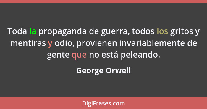 Toda la propaganda de guerra, todos los gritos y mentiras y odio, provienen invariablemente de gente que no está peleando.... - George Orwell