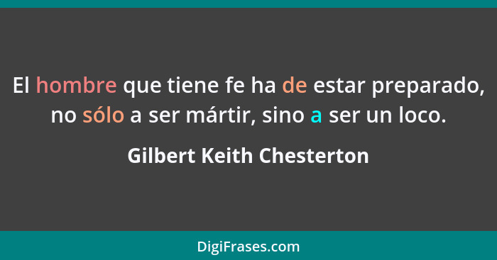 El hombre que tiene fe ha de estar preparado, no sólo a ser mártir, sino a ser un loco.... - Gilbert Keith Chesterton