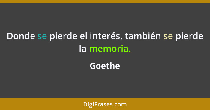 Donde se pierde el interés, también se pierde la memoria.... - Goethe