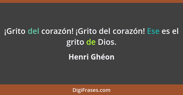 ¡Grito del corazón! ¡Grito del corazón! Ese es el grito de Dios.... - Henri Ghéon