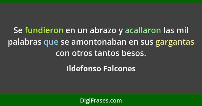 Se fundieron en un abrazo y acallaron las mil palabras que se amontonaban en sus gargantas con otros tantos besos.... - Ildefonso Falcones