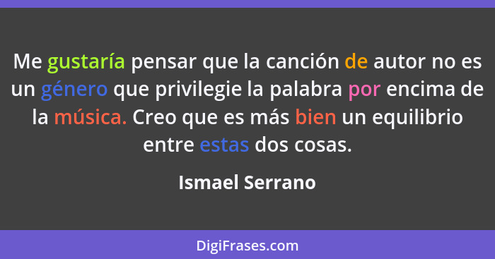 Me gustaría pensar que la canción de autor no es un género que privilegie la palabra por encima de la música. Creo que es más bien un... - Ismael Serrano