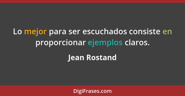 Lo mejor para ser escuchados consiste en proporcionar ejemplos claros.... - Jean Rostand