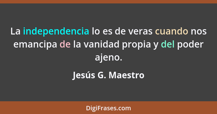 La independencia lo es de veras cuando nos emancipa de la vanidad propia y del poder ajeno.... - Jesús G. Maestro