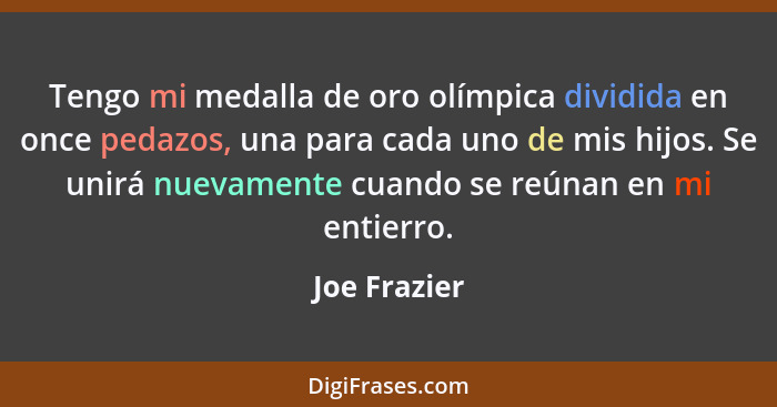 Tengo mi medalla de oro olímpica dividida en once pedazos, una para cada uno de mis hijos. Se unirá nuevamente cuando se reúnan en mi en... - Joe Frazier