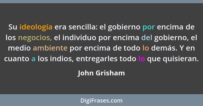 Su ideología era sencilla: el gobierno por encima de los negocios, el individuo por encima del gobierno, el medio ambiente por encima d... - John Grisham