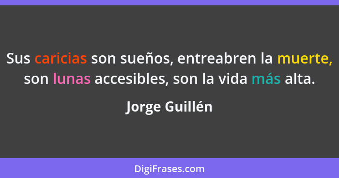 Sus caricias son sueños, entreabren la muerte, son lunas accesibles, son la vida más alta.... - Jorge Guillén