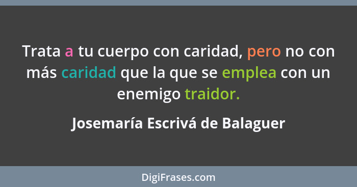 Trata a tu cuerpo con caridad, pero no con más caridad que la que se emplea con un enemigo traidor.... - Josemaría Escrivá de Balaguer