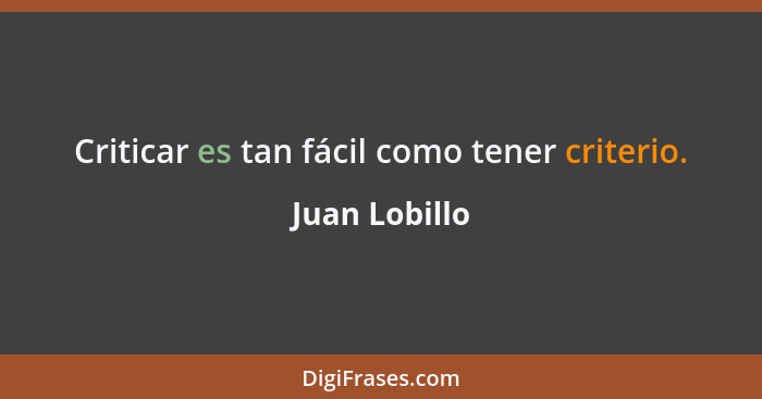 Criticar es tan fácil como tener criterio.... - Juan Lobillo