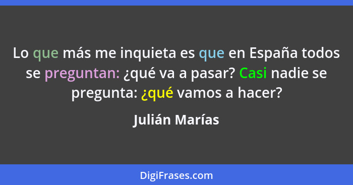 Lo que más me inquieta es que en España todos se preguntan: ¿qué va a pasar? Casi nadie se pregunta: ¿qué vamos a hacer?... - Julián Marías