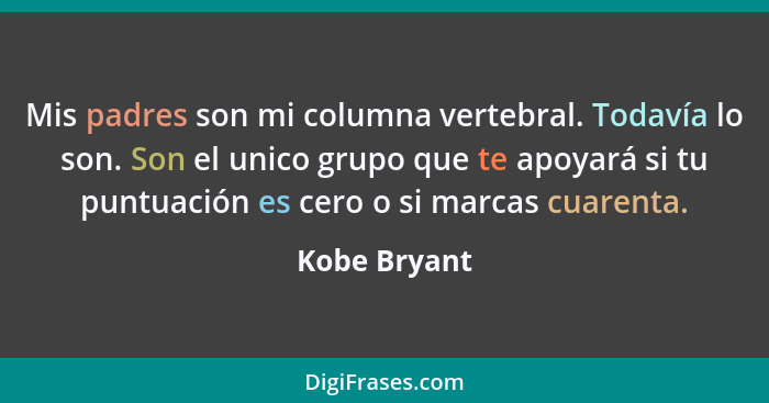 Mis padres son mi columna vertebral. Todavía lo son. Son el unico grupo que te apoyará si tu puntuación es cero o si marcas cuarenta.... - Kobe Bryant