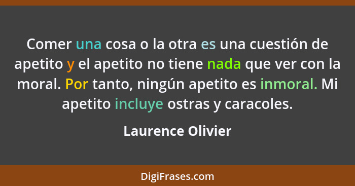 Comer una cosa o la otra es una cuestión de apetito y el apetito no tiene nada que ver con la moral. Por tanto, ningún apetito es i... - Laurence Olivier