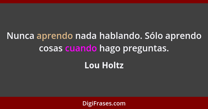 Nunca aprendo nada hablando. Sólo aprendo cosas cuando hago preguntas.... - Lou Holtz