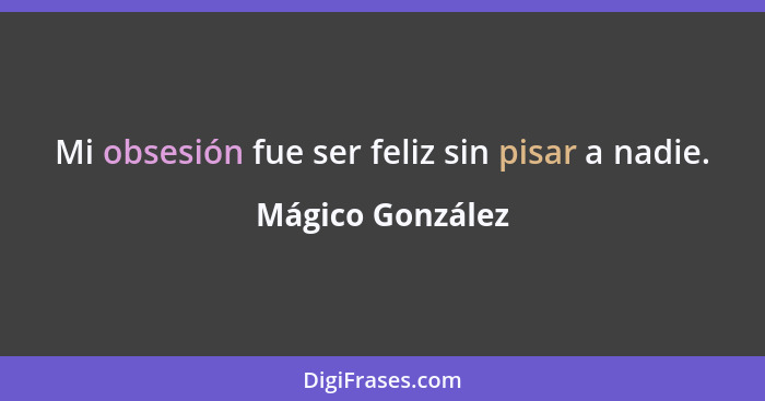 Mi obsesión fue ser feliz sin pisar a nadie.... - Mágico González