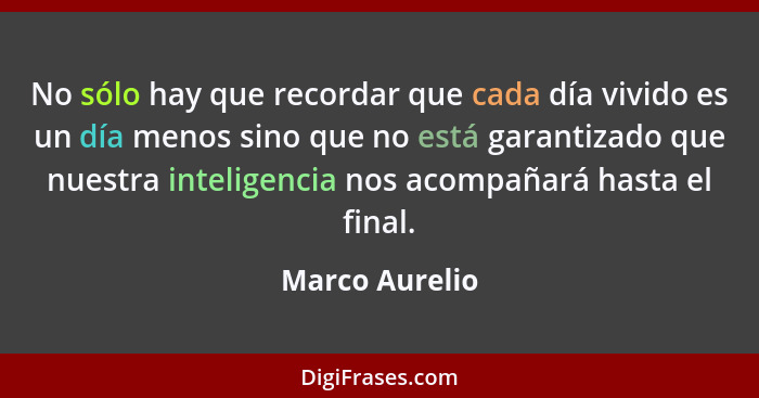 No sólo hay que recordar que cada día vivido es un día menos sino que no está garantizado que nuestra inteligencia nos acompañará hast... - Marco Aurelio