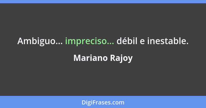 Ambiguo... impreciso... débil e inestable.... - Mariano Rajoy