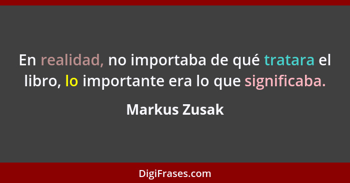 En realidad, no importaba de qué tratara el libro, lo importante era lo que significaba.... - Markus Zusak