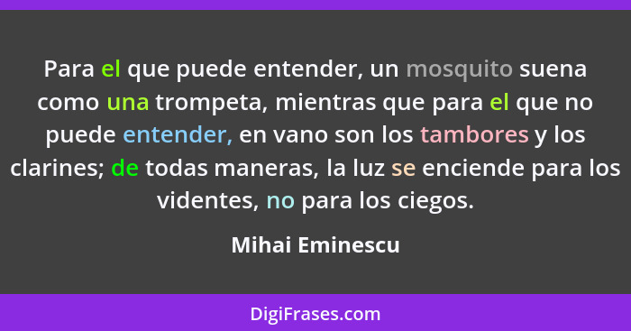 Para el que puede entender, un mosquito suena como una trompeta, mientras que para el que no puede entender, en vano son los tambores... - Mihai Eminescu